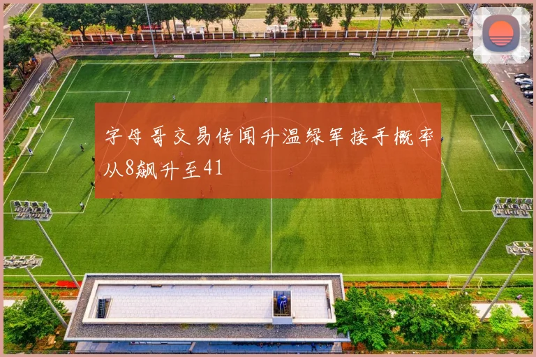 字母哥交易传闻升温绿军接手概率从8飙升至41