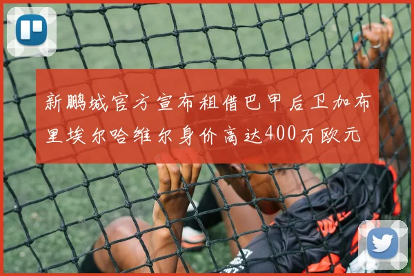新鹏城官方宣布租借巴甲后卫加布里埃尔哈维尔身价高达400万欧元