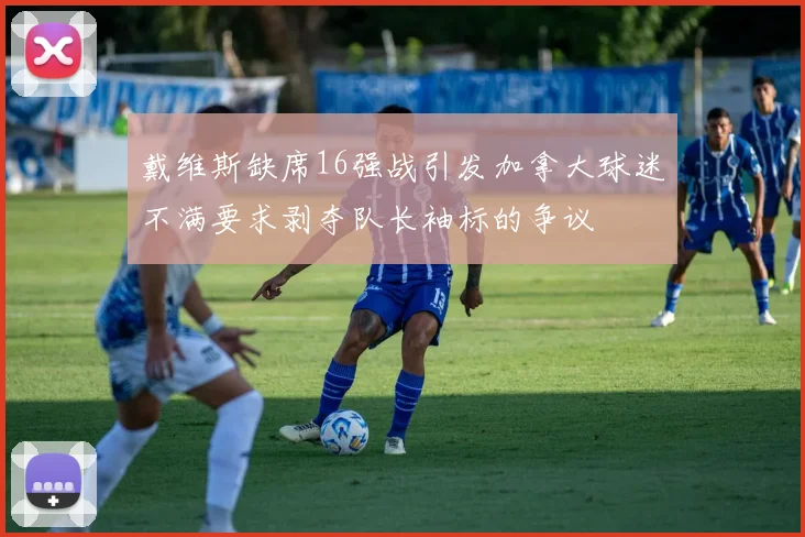 戴维斯缺席16强战引发加拿大球迷不满要求剥夺队长袖标的争议
