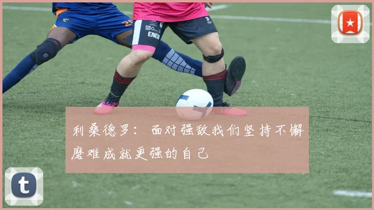 利桑德罗：面对强敌我们坚持不懈磨难成就更强的自己