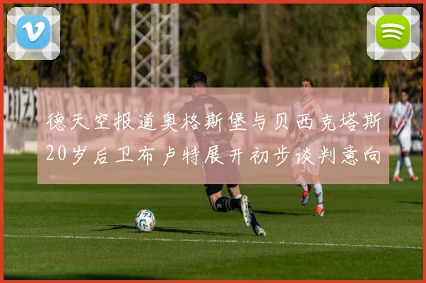德天空报道奥格斯堡与贝西克塔斯20岁后卫布卢特展开初步谈判意向明确