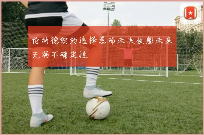 伦纳德续约选择悬而未决快船未来充满不确定性