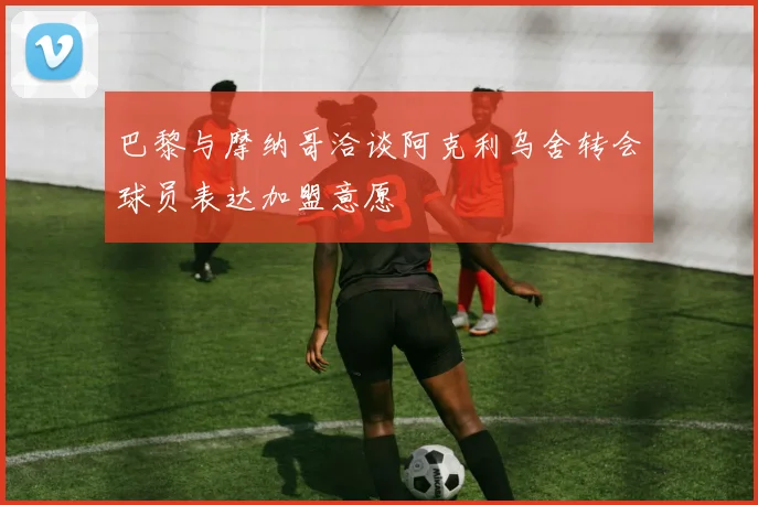 巴黎与摩纳哥洽谈阿克利乌舍转会球员表达加盟意愿