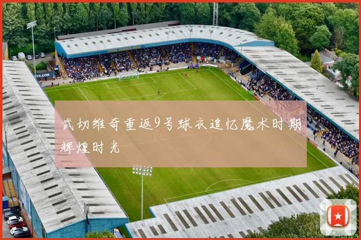 武切维奇重返9号球衣追忆魔术时期辉煌时光