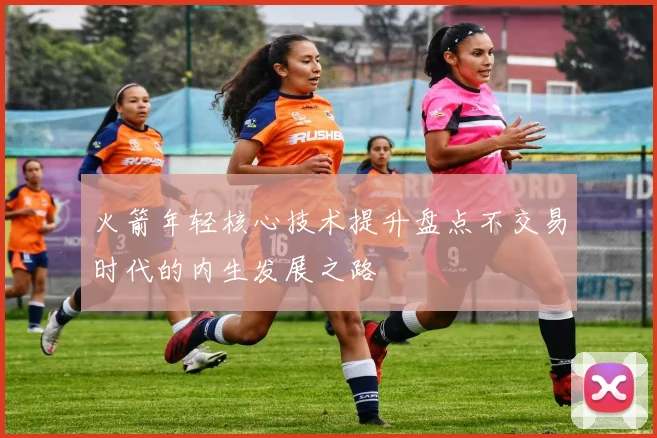 火箭年轻核心技术提升盘点不交易时代的内生发展之路