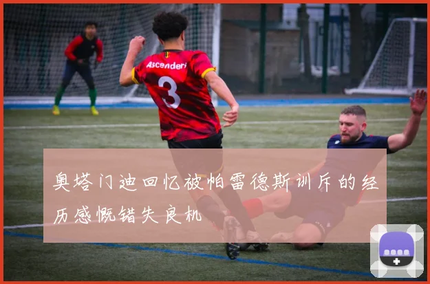 奥塔门迪回忆被帕雷德斯训斥的经历感慨错失良机
