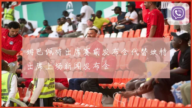 姆巴佩将出席赛前发布会代替坎特出席上场新闻发布会
