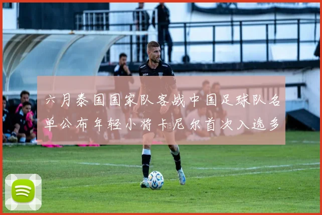 六月泰国国家队客战中国足球队名单公布年轻小将卡尼尔首次入选多名经验丰富老将随队出征