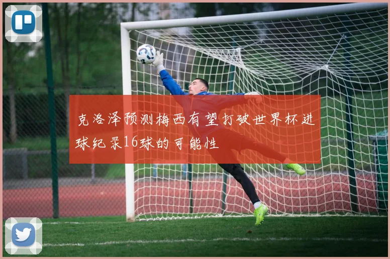 克洛泽预测梅西有望打破世界杯进球纪录16球的可能性