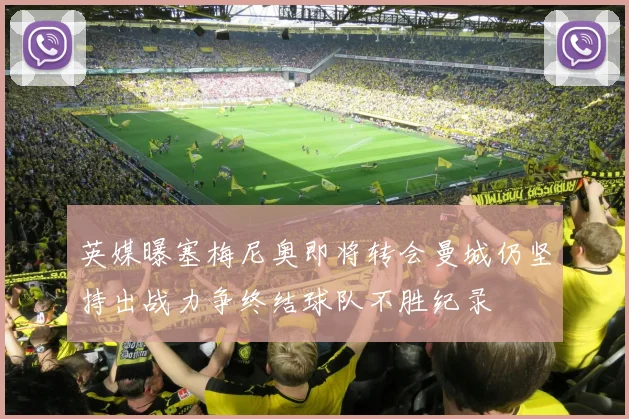 英媒曝塞梅尼奥即将转会曼城仍坚持出战力争终结球队不胜纪录